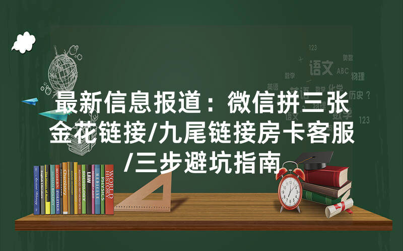 最新信息报道：微信拼三张金花链接/九尾链接房卡客服/三步避坑指南