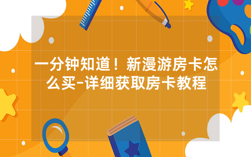 一分钟知道！新漫游房卡怎么买-详细获取房卡教程