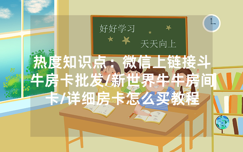 热度知识点：微信上链接斗牛房卡批发/新世界牛牛房间卡/详细房卡怎么买教程