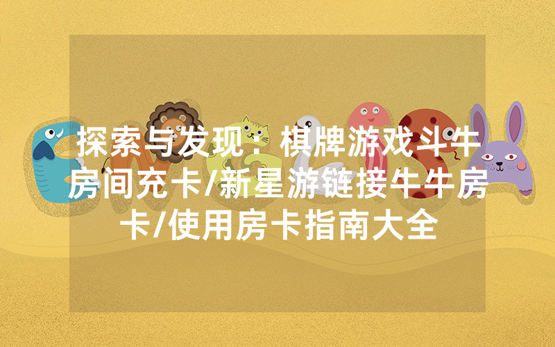 探索与发现：棋牌游戏斗牛房间充卡/新星游链接牛牛房卡/使用房卡指南大全