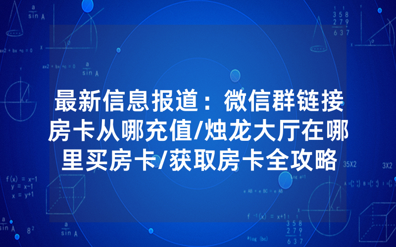 最新信息报道：微信群链接房卡从哪充值/烛龙大厅在哪里买房卡/获取房卡全攻略