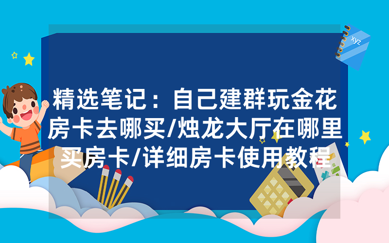 精选笔记：自己建群玩金花房卡去哪买/烛龙大厅在哪里买房卡/详细房卡使用教程
