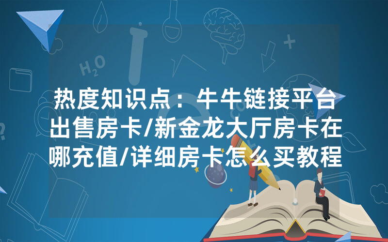 热度知识点：牛牛链接平台出售房卡/新金龙大厅房卡在哪充值/详细房卡怎么买教程