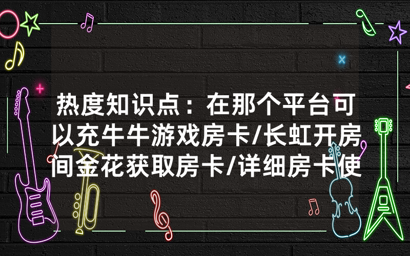 热度知识点：在那个平台可以充牛牛游戏房卡/长虹开房间金花获取房卡/详细房卡使用教程