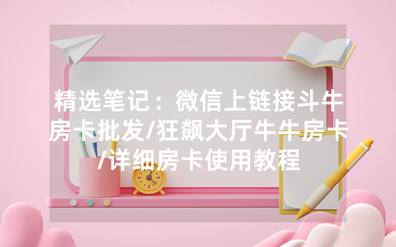 精选笔记：微信上链接斗牛房卡批发/狂飙大厅牛牛房卡/详细房卡使用教程