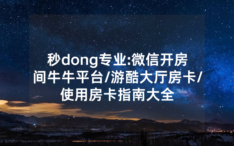 秒dong专业:微信开房间牛牛平台/游酷大厅房卡/使用房卡指南大全