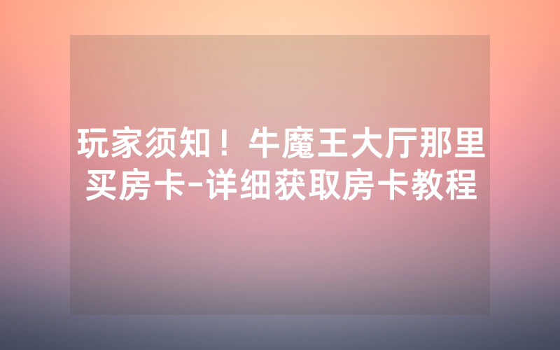 玩家须知！牛魔王大厅那里买房卡-详细获取房卡教程