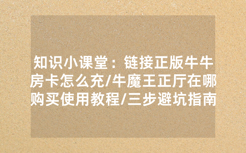 知识小课堂：链接正版牛牛房卡怎么充/牛魔王正厅在哪购买使用教程/三步避坑指南