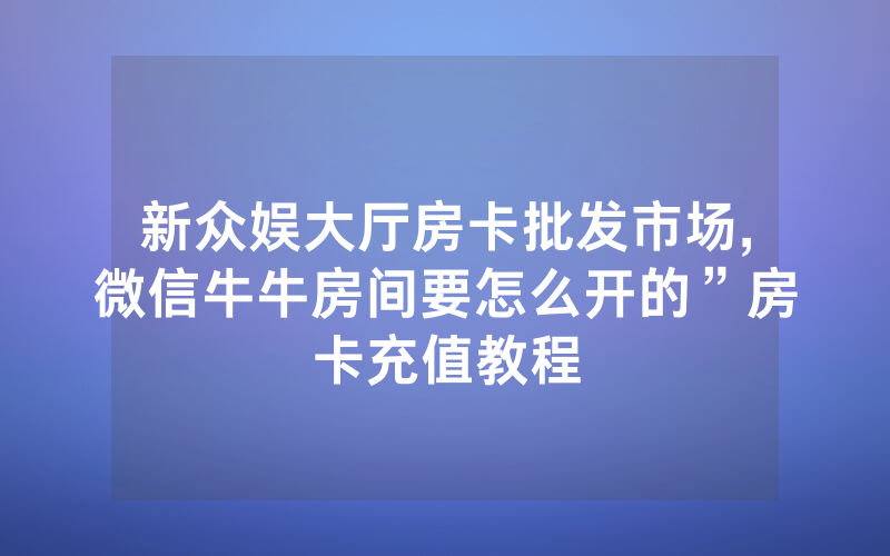 新众娱大厅房卡批发市场,微信牛牛房间要怎么开的”房卡充值教程