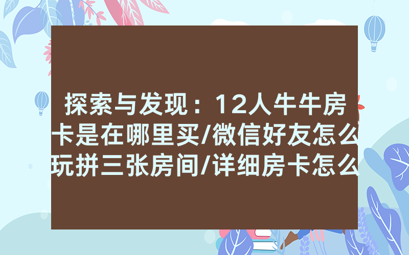 探索与发现：12人牛牛房卡是在哪里买/微信好友怎么玩拼三张房间/详细房卡怎么买教程