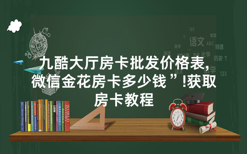 九酷大厅房卡批发价格表,微信金花房卡多少钱”!获取房卡教程