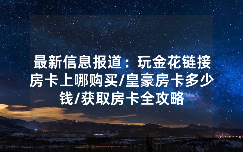最新信息报道：玩金花链接房卡上哪购买/皇豪房卡多少钱/获取房卡全攻略