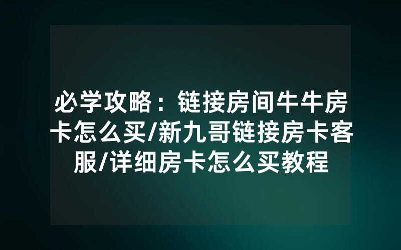 必学攻略：链接房间牛牛房卡怎么买/新九哥链接房卡客服/详细房卡怎么买教程