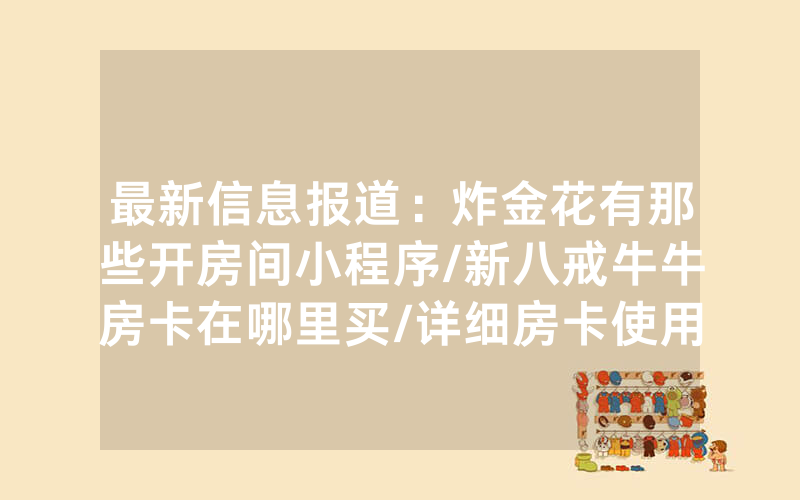 最新信息报道：炸金花有那些开房间小程序/新八戒牛牛房卡在哪里买/详细房卡使用教程