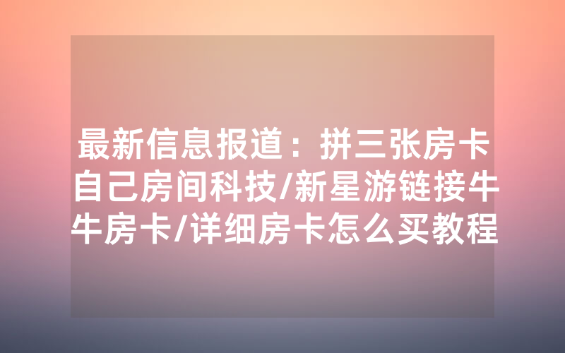 最新信息报道：拼三张房卡自己房间科技/新星游链接牛牛房卡/详细房卡怎么买教程