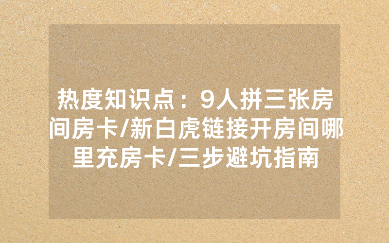 热度知识点：9人拼三张房间房卡/新白虎链接开房间哪里充房卡/三步避坑指南