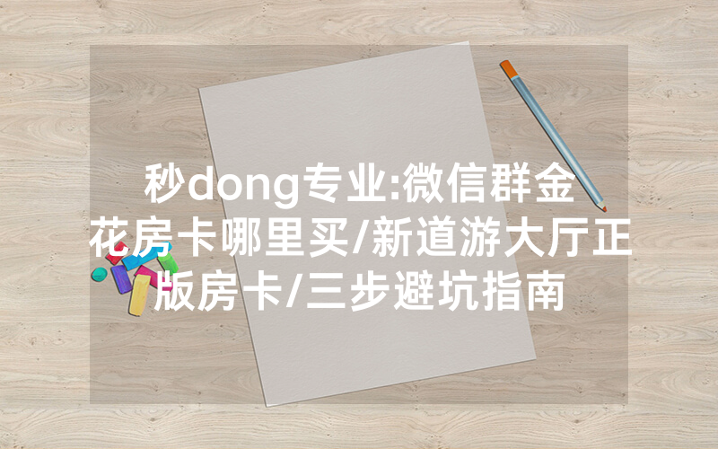 秒dong专业:微信群金花房卡哪里买/新道游大厅正版房卡/三步避坑指南