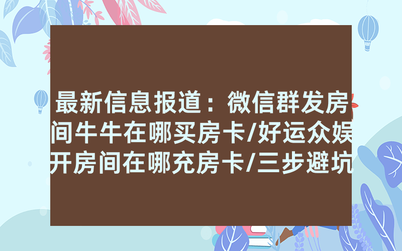 最新信息报道：微信群发房间牛牛在哪买房卡/好运众娱开房间在哪充房卡/三步避坑指南