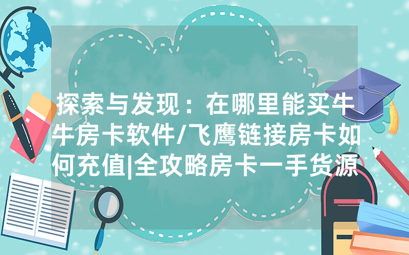 探索与发现：在哪里能买牛牛房卡软件/飞鹰链接房卡如何充值|全攻略房卡一手货源