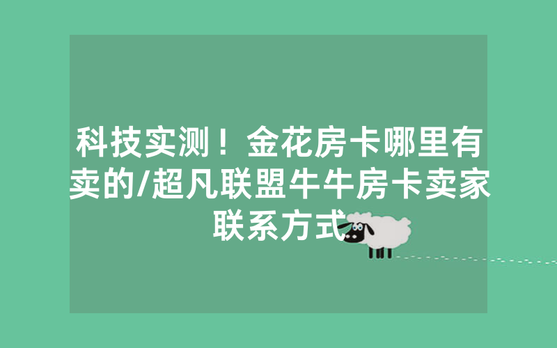 科技实测！金花房卡哪里有卖的/超凡联盟牛牛房卡卖家联系方式