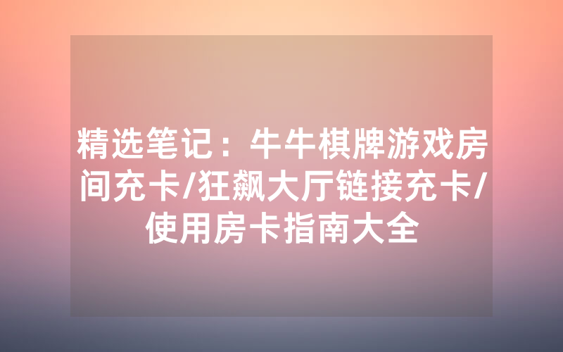 精选笔记：牛牛棋牌游戏房间充卡/狂飙大厅链接充卡/使用房卡指南大全