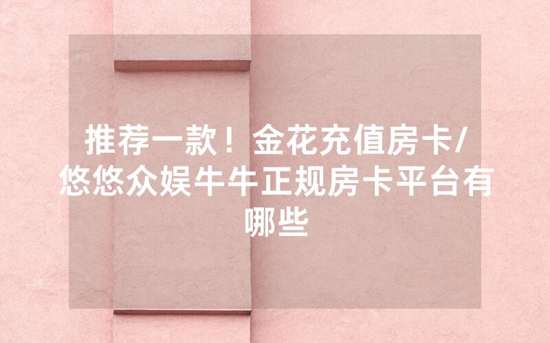 推荐一款！金花充值房卡/悠悠众娱牛牛正规房卡平台有哪些