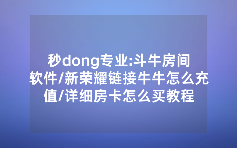 秒dong专业:斗牛房间软件/新荣耀链接牛牛怎么充值/详细房卡怎么买教程