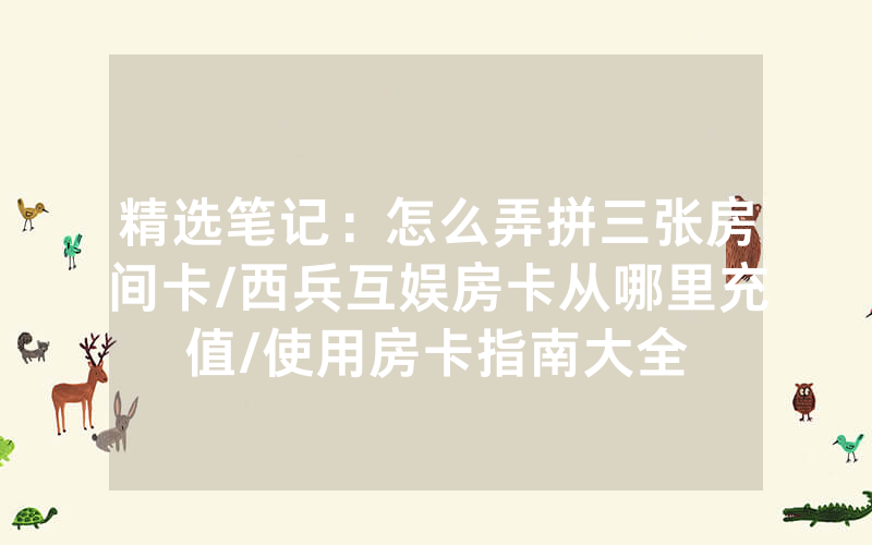 精选笔记：怎么弄拼三张房间卡/西兵互娱房卡从哪里充值/使用房卡指南大全