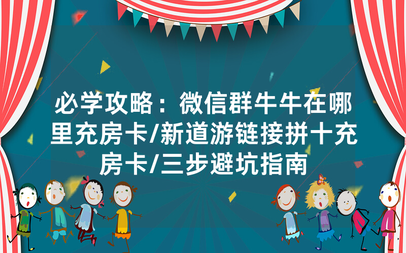 必学攻略：微信群牛牛在哪里充房卡/新道游链接拼十充房卡/三步避坑指南