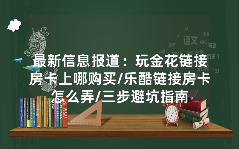 最新信息报道：玩金花链接房卡上哪购买/乐酷链接房卡怎么弄/三步避坑指南