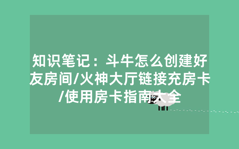 知识笔记：斗牛怎么创建好友房间/火神大厅链接充房卡/使用房卡指南大全