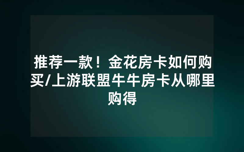 推荐一款！金花房卡如何购买/上游联盟牛牛房卡从哪里购得