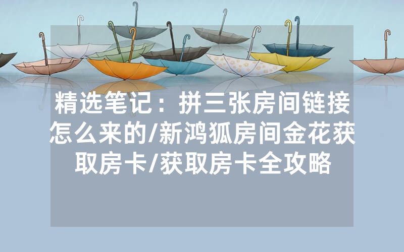 精选笔记：拼三张房间链接怎么来的/新鸿狐房间金花获取房卡/获取房卡全攻略