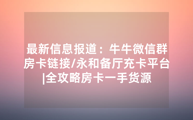 最新信息报道：牛牛微信群房卡链接/永和备厅充卡平台|全攻略房卡一手货源