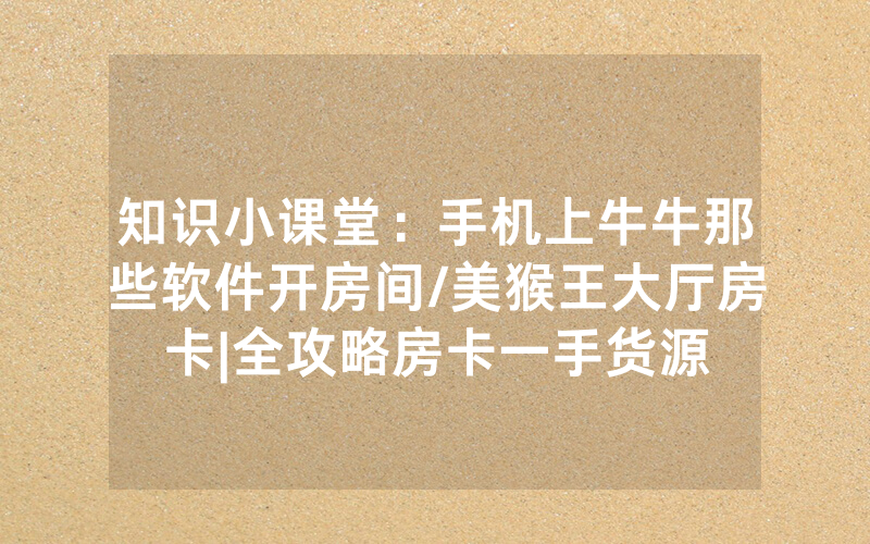 知识小课堂：手机上牛牛那些软件开房间/美猴王大厅房卡|全攻略房卡一手货源
