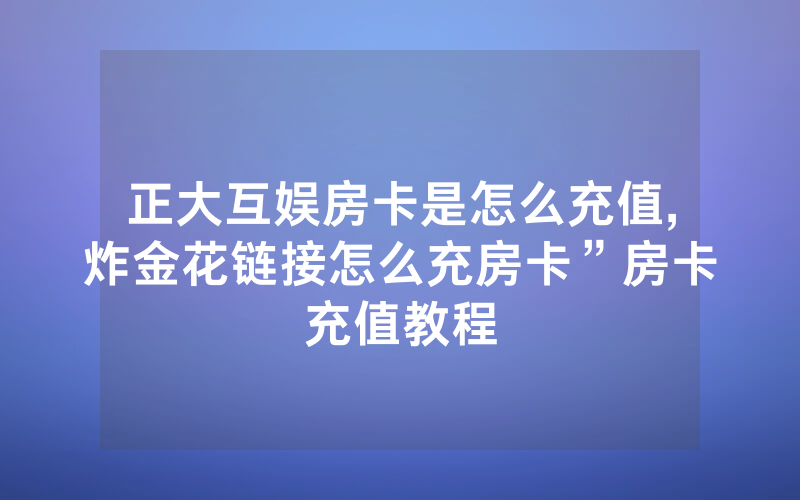 正大互娱房卡是怎么充值,炸金花链接怎么充房卡”房卡充值教程