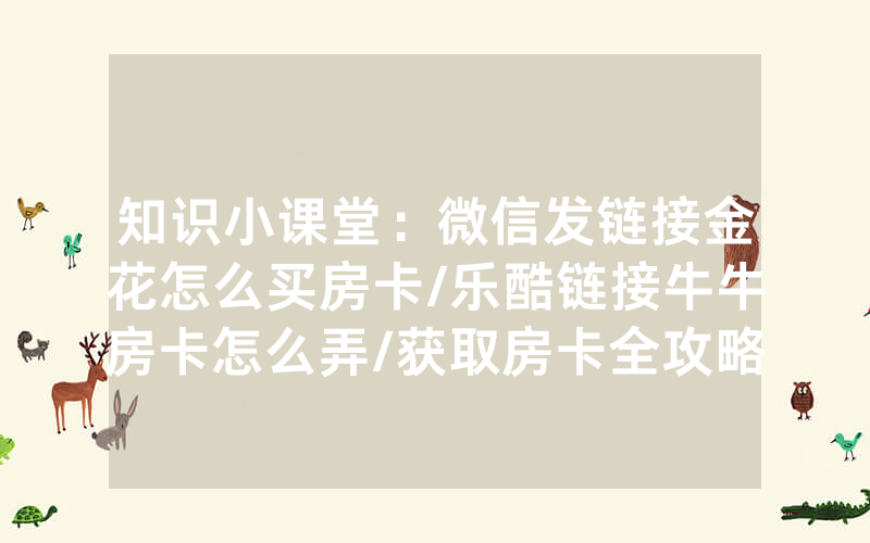 知识小课堂：微信发链接金花怎么买房卡/乐酷链接牛牛房卡怎么弄/获取房卡全攻略