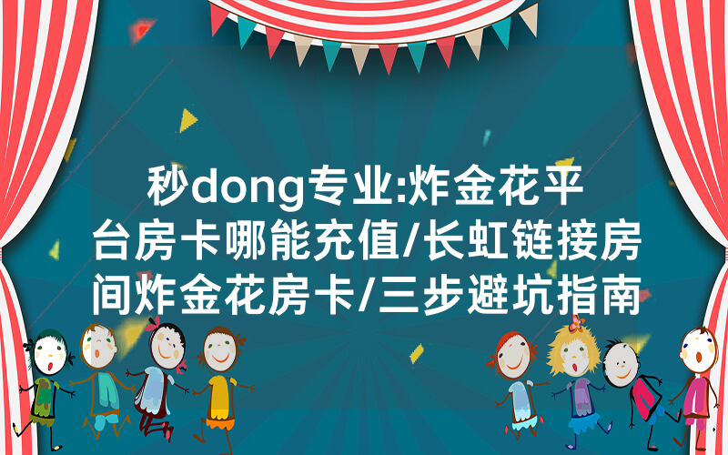 秒dong专业:炸金花平台房卡哪能充值/长虹链接房间炸金花房卡/三步避坑指南