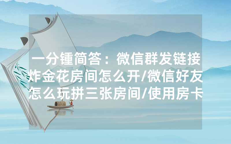 一分锺简答：微信群发链接炸金花房间怎么开/微信好友怎么玩拼三张房间/使用房卡指南大全