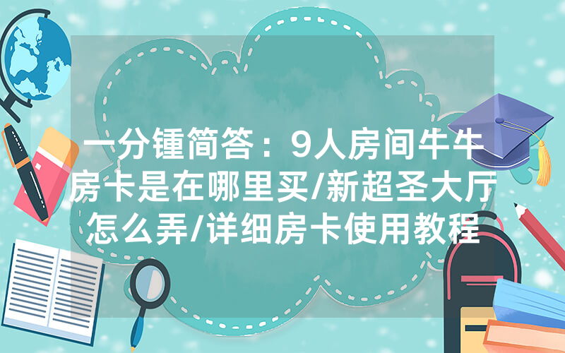 一分锺简答：9人房间牛牛房卡是在哪里买/新超圣大厅怎么弄/详细房卡使用教程