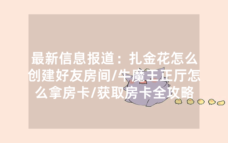 最新信息报道：扎金花怎么创建好友房间/牛魔王正厅怎么拿房卡/获取房卡全攻略