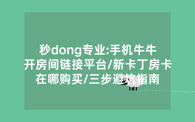秒dong专业:手机牛牛开房间链接平台/新卡丁房卡在哪购买/三步避坑指南