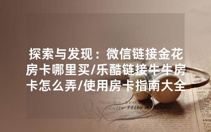 探索与发现：微信链接金花房卡哪里买/乐酷链接牛牛房卡怎么弄/使用房卡指南大全