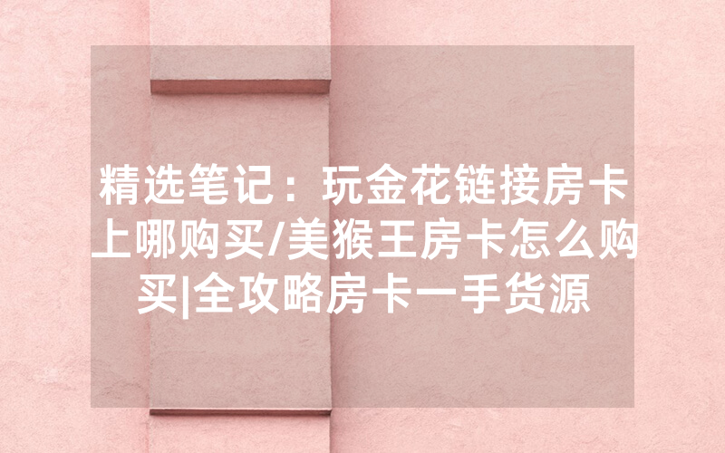 精选笔记：玩金花链接房卡上哪购买/美猴王房卡怎么购买|全攻略房卡一手货源