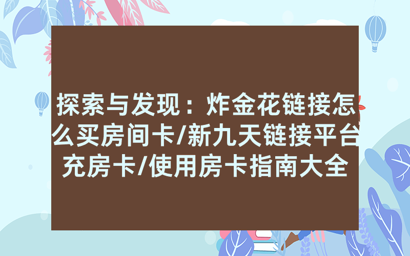 探索与发现：炸金花链接怎么买房间卡/新九天链接平台充房卡/使用房卡指南大全