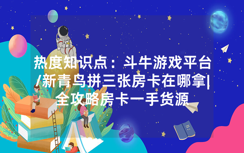 热度知识点：斗牛游戏平台/新青鸟拼三张房卡在哪拿|全攻略房卡一手货源