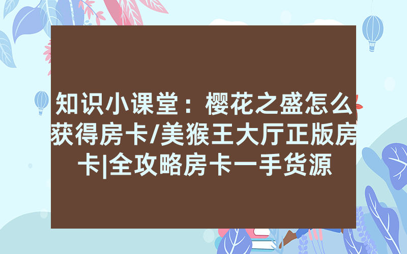 知识小课堂：樱花之盛怎么获得房卡/美猴王大厅正版房卡|全攻略房卡一手货源