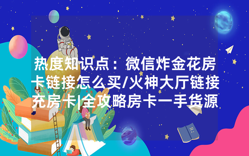 热度知识点：微信炸金花房卡链接怎么买/火神大厅链接充房卡|全攻略房卡一手货源