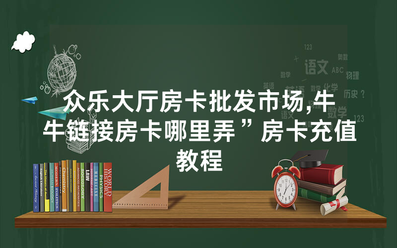 众乐大厅房卡批发市场,牛牛链接房卡哪里弄”房卡充值教程