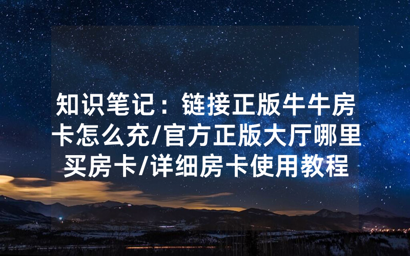 知识笔记：链接正版牛牛房卡怎么充/官方正版大厅哪里买房卡/详细房卡使用教程